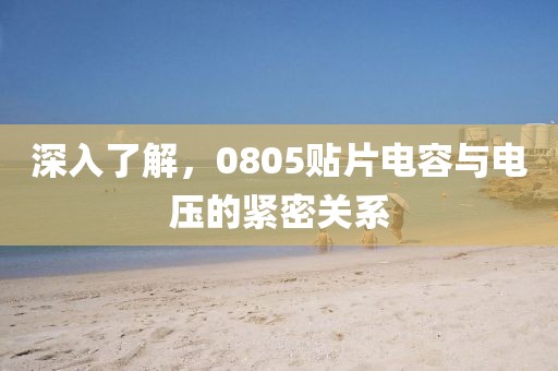 深入了解，0805贴片电容与电压的紧密关系