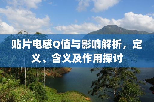 贴片电感Q值与影响解析，定义、含义及作用探讨