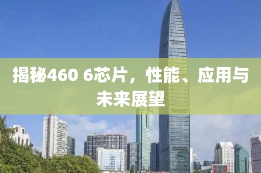 揭秘460 6芯片，性能、应用与未来展望