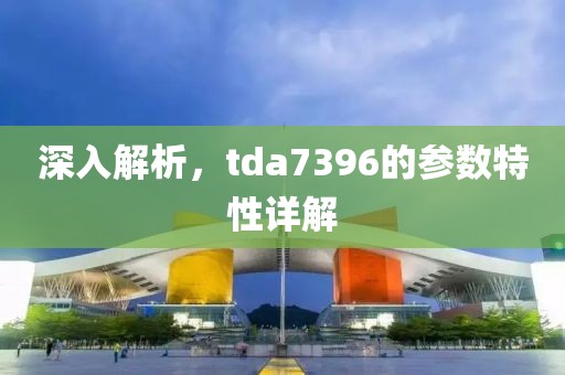 深入解析，tda7396的参数特性详解