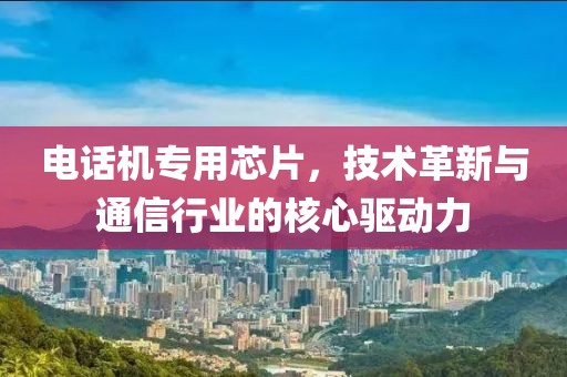 电话机专用芯片，技术革新与通信行业的核心驱动力