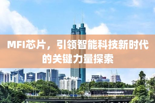 MFI芯片，引领智能科技新时代的关键力量探索