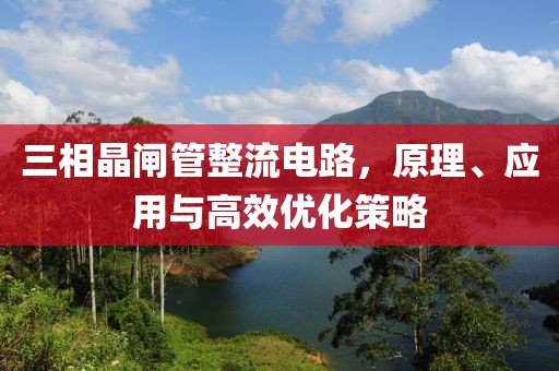 三相晶闸管整流电路，原理、应用与高效优化策略