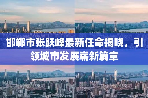 邯郸市张跃峰最新任命揭晓，引领城市发展崭新篇章