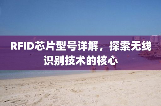 RFID芯片型号详解，探索无线识别技术的核心