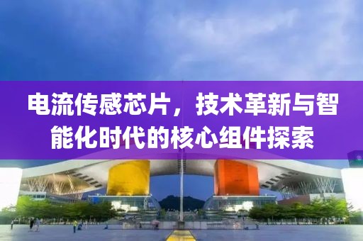 电流传感芯片，技术革新与智能化时代的核心组件探索