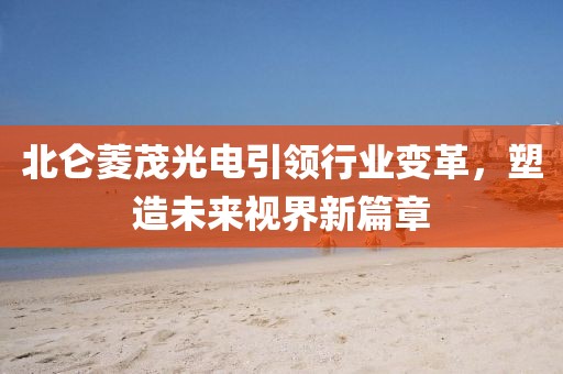 北仑菱茂光电引领行业变革，塑造未来视界新篇章