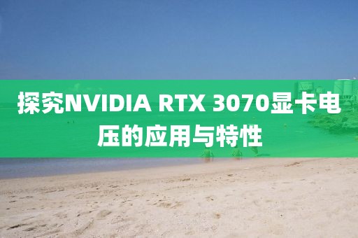 探究NVIDIA RTX 3070显卡电压的应用与特性