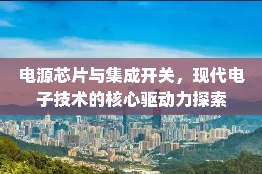 电源芯片与集成开关，现代电子技术的核心驱动力探索