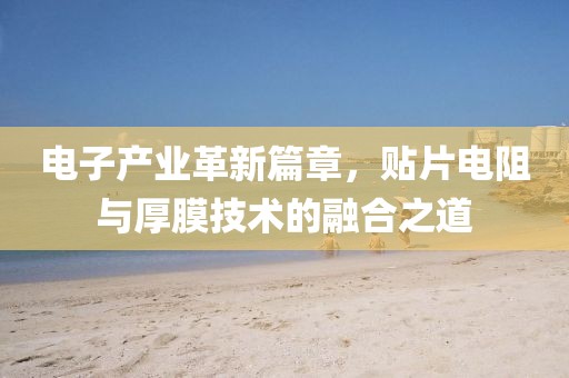 电子产业革新篇章，贴片电阻与厚膜技术的融合之道