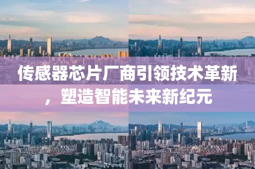 传感器芯片厂商引领技术革新，塑造智能未来新纪元