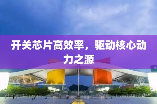 开关芯片高效率，驱动核心动力之源
