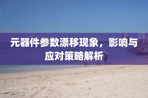 元器件参数漂移现象，影响与应对策略解析
