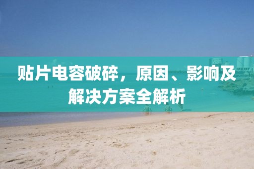 贴片电容破碎，原因、影响及解决方案全解析