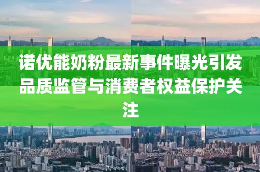 诺优能奶粉最新事件曝光引发品质监管与消费者权益保护关注