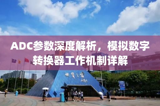 ADC参数深度解析，模拟数字转换器工作机制详解