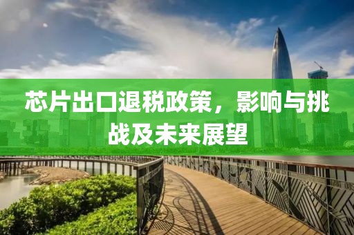 芯片出口退税政策，影响与挑战及未来展望