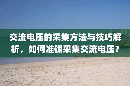 交流电压的采集方法与技巧解析，如何准确采集交流电压？