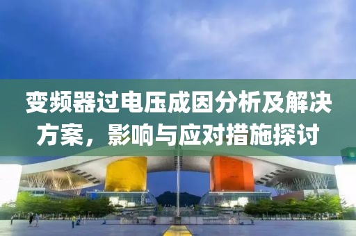 变频器过电压成因分析及解决方案，影响与应对措施探讨