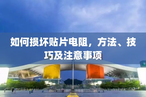 如何损坏贴片电阻，方法、技巧及注意事项