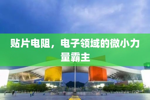 贴片电阻，电子领域的微小力量霸主