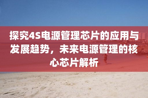 探究4S电源管理芯片的应用与发展趋势，未来电源管理的核心芯片解析