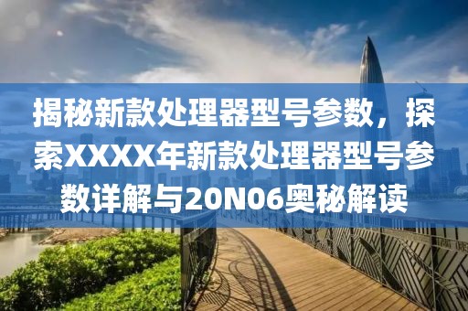 揭秘新款处理器型号参数，探索XXXX年新款处理器型号参数详解与20N06奥秘解读