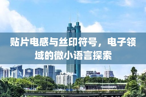 贴片电感与丝印符号，电子领域的微小语言探索
