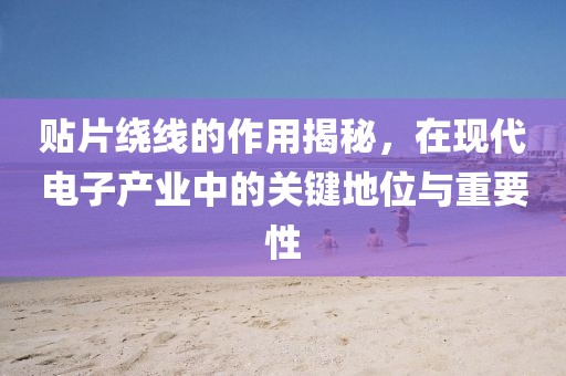 贴片绕线的作用揭秘，在现代电子产业中的关键地位与重要性