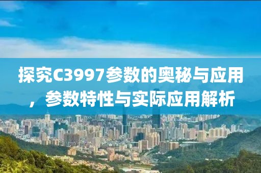 探究C3997参数的奥秘与应用，参数特性与实际应用解析