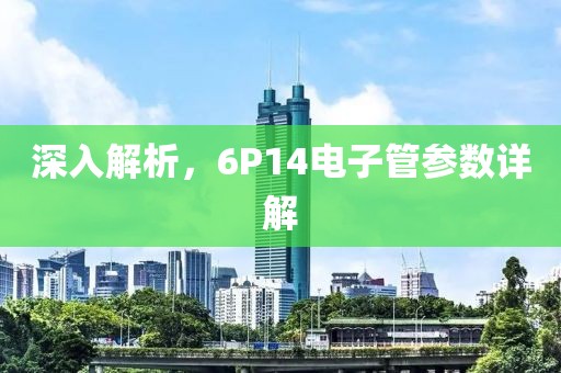 深入解析，6P14电子管参数详解