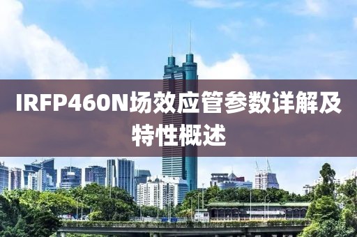 IRFP460N场效应管参数详解及特性概述