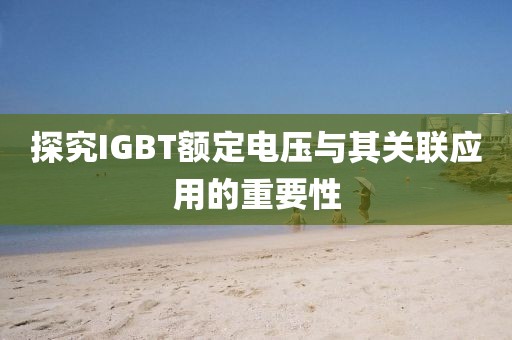 探究IGBT额定电压与其关联应用的重要性