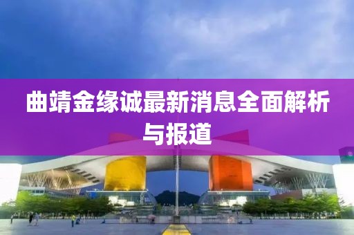曲靖金缘诚最新消息全面解析与报道