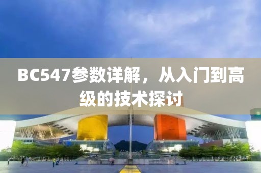 BC547参数详解，从入门到高级的技术探讨