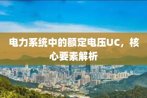 电力系统中的额定电压UC，核心要素解析