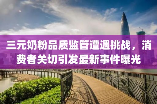 三元奶粉品质监管遭遇挑战，消费者关切引发最新事件曝光