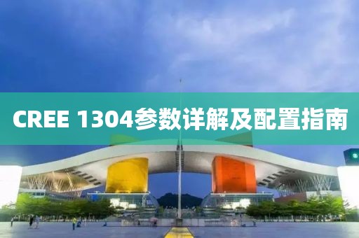 CREE 1304参数详解及配置指南