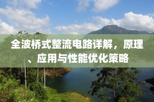 全波桥式整流电路详解，原理、应用与性能优化策略