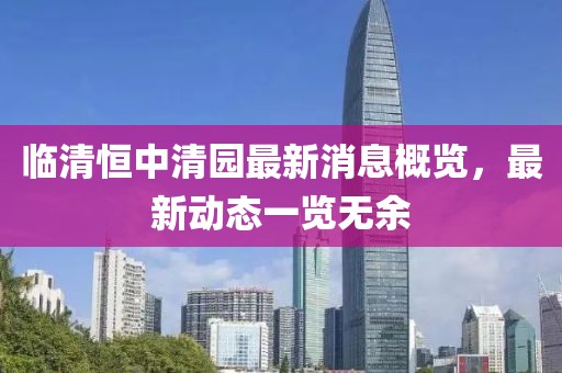 临清恒中清园最新消息概览，最新动态一览无余