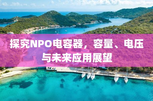探究NPO电容器，容量、电压与未来应用展望