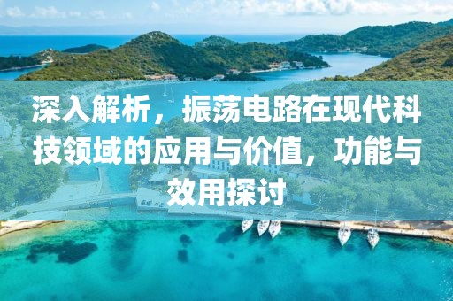 深入解析，振荡电路在现代科技领域的应用与价值，功能与效用探讨
