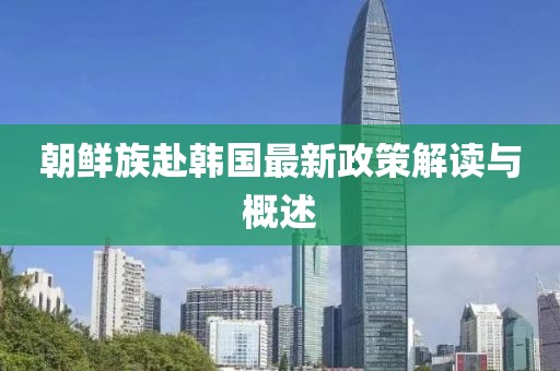 朝鲜族赴韩国最新政策解读与概述