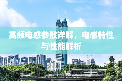 高频电感参数详解，电感特性与性能解析