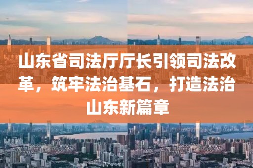 山东省司法厅厅长引领司法改革，筑牢法治基石，打造法治山东新篇章