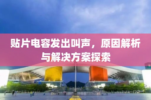 贴片电容发出叫声，原因解析与解决方案探索
