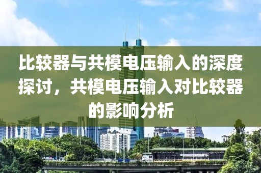 比较器与共模电压输入的深度探讨，共模电压输入对比较器的影响分析