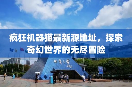 疯狂机器猫最新源地址，探索奇幻世界的无尽冒险