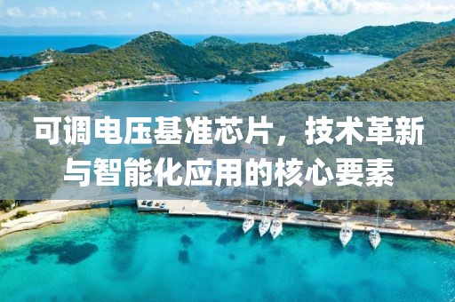 可调电压基准芯片，技术革新与智能化应用的核心要素