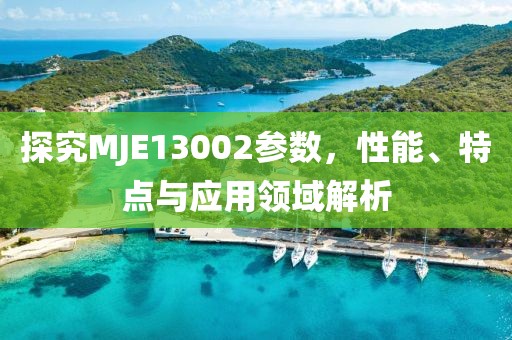 探究MJE13002参数，性能、特点与应用领域解析
